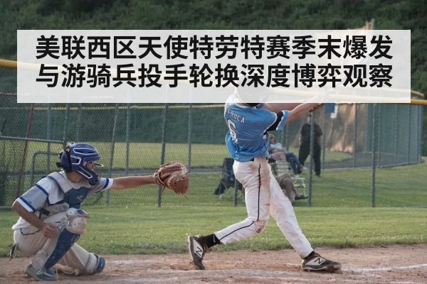 美联西区天使特劳特赛季末爆发与游骑兵投手轮换深度博弈观察（pg）
