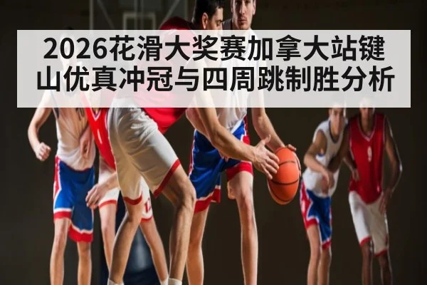 2026花滑大奖赛加拿大站键山优真冲冠与四周跳制胜分析（pg）