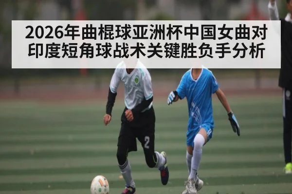 2026年曲棍球亚洲杯中国女曲对印度短角球战术关键胜负手分析